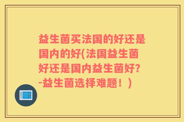 益生菌买法国的好还是国内的好(法国益生菌好还是国内益生菌好？-益生菌选择难题！)