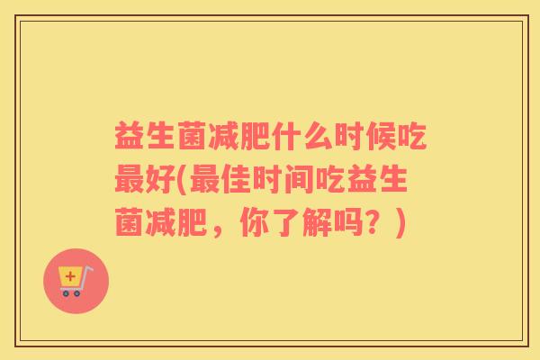益生菌减肥什么时候吃最好(最佳时间吃益生菌减肥，你了解吗？)