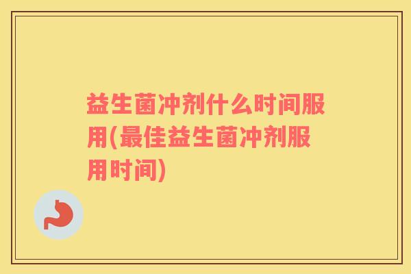 益生菌冲剂什么时间服用(最佳益生菌冲剂服用时间)