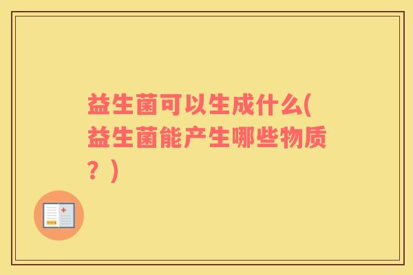 益生菌可以生成什么(益生菌能产生哪些物质？)
