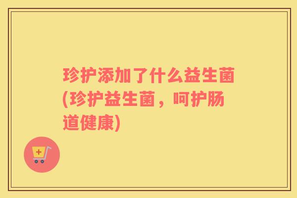 珍护添加了什么益生菌(珍护益生菌，呵护肠道健康)