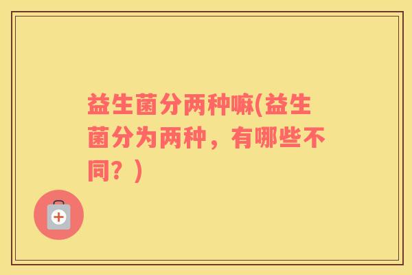 益生菌分两种嘛(益生菌分为两种，有哪些不同？)