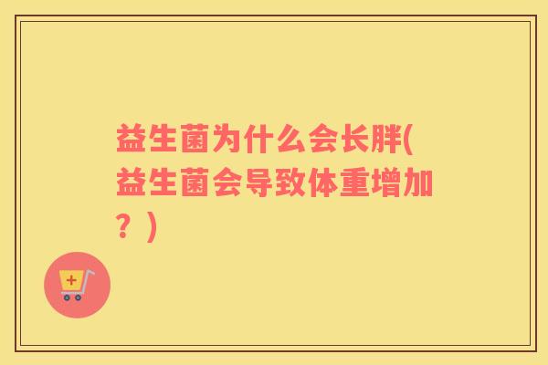 益生菌为什么会长胖(益生菌会导致体重增加？)