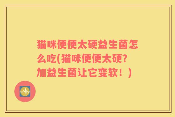 猫咪便便太硬益生菌怎么吃(猫咪便便太硬？加益生菌让它变软！)