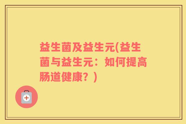 益生菌及益生元(益生菌与益生元：如何提高肠道健康？)