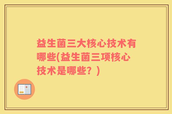 益生菌三大核心技术有哪些(益生菌三项核心技术是哪些？)