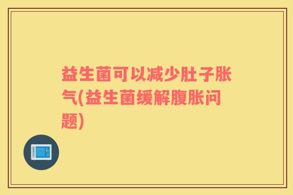益生菌可以减少肚子胀气(益生菌缓解腹胀问题)