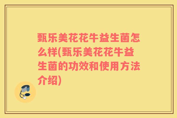 甄乐美花花牛益生菌怎么样(甄乐美花花牛益生菌的功效和使用方法介绍)
