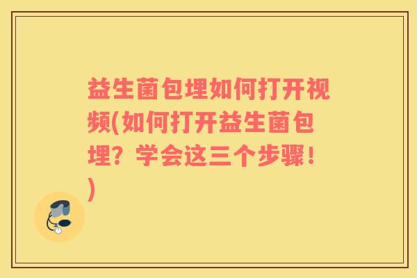 益生菌包埋如何打开视频(如何打开益生菌包埋？学会这三个步骤！)