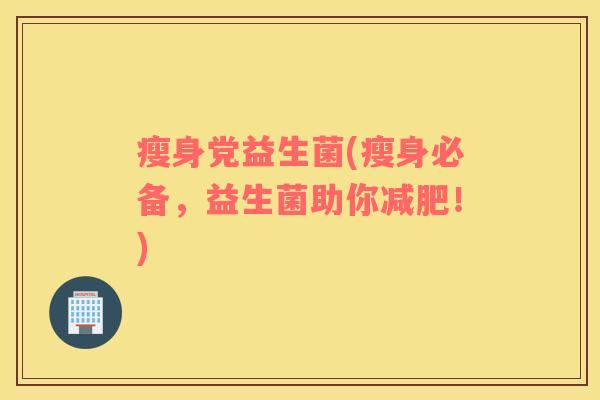 瘦身党益生菌(瘦身必备，益生菌助你减肥！)