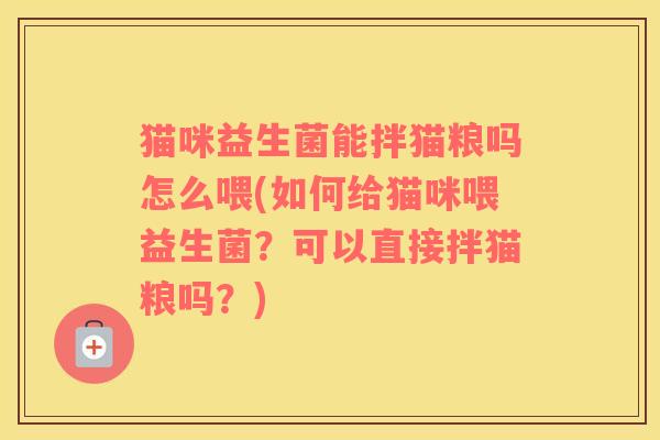 猫咪益生菌能拌猫粮吗怎么喂(如何给猫咪喂益生菌？可以直接拌猫粮吗？)