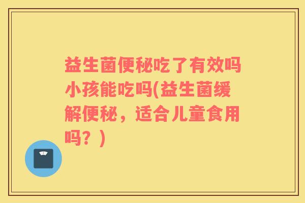 益生菌便秘吃了有效吗小孩能吃吗(益生菌缓解便秘，适合儿童食用吗？)