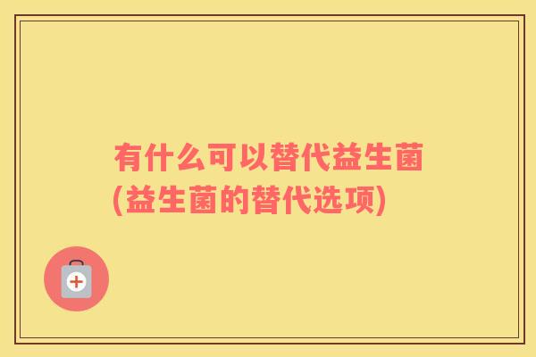 有什么可以替代益生菌(益生菌的替代选项)