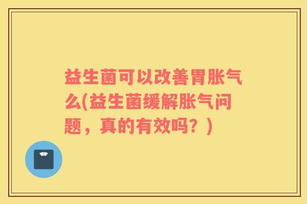 益生菌可以改善胃胀气么(益生菌缓解胀气问题，真的有效吗？)