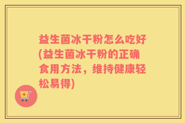 益生菌冰干粉怎么吃好(益生菌冰干粉的正确食用方法，维持健康轻松易得)