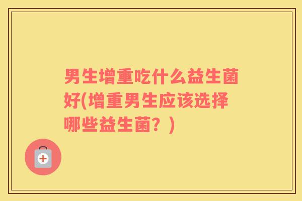 男生增重吃什么益生菌好(增重男生应该选择哪些益生菌？)