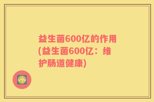 益生菌600亿的作用(益生菌600亿：维护肠道健康)