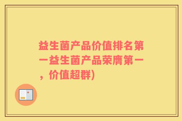 益生菌产品价值排名第一益生菌产品荣膺第一，价值超群)