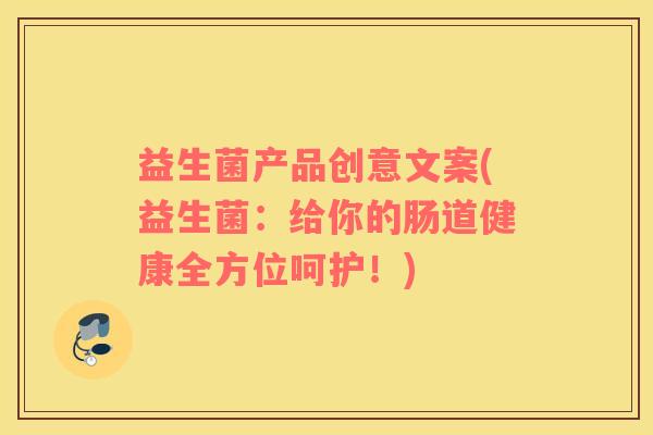 益生菌产品创意文案(益生菌：给你的肠道健康全方位呵护！)