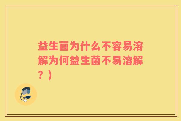 益生菌为什么不容易溶解为何益生菌不易溶解？)