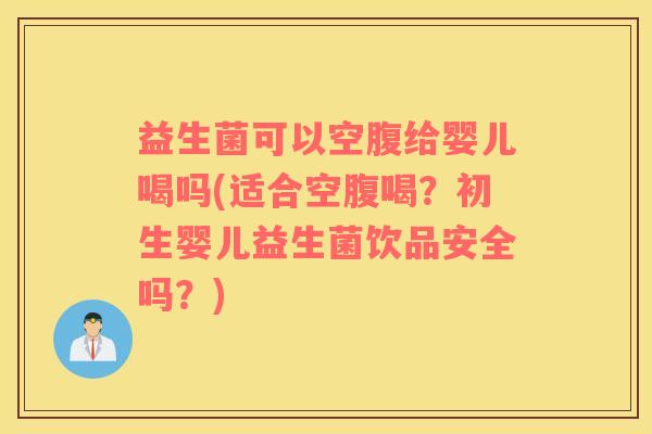 益生菌可以空腹给婴儿喝吗(适合空腹喝？初生婴儿益生菌饮品安全吗？)