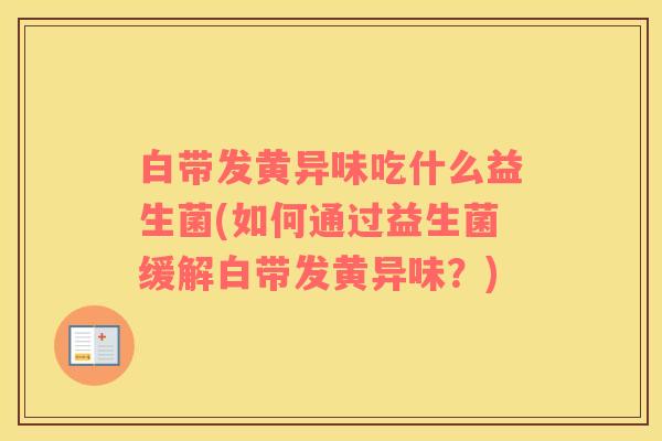 白带发黄异味吃什么益生菌(如何通过益生菌缓解白带发黄异味？)