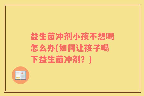 益生菌冲剂小孩不想喝怎么办(如何让孩子喝下益生菌冲剂？)