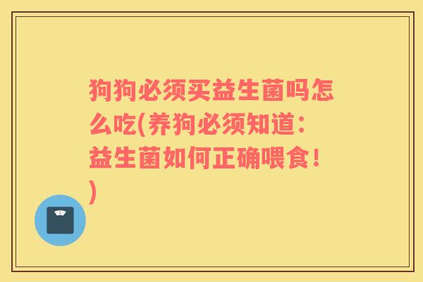 狗狗必须买益生菌吗怎么吃(养狗必须知道：益生菌如何正确喂食！)