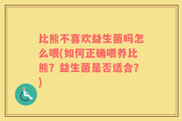 比熊不喜欢益生菌吗怎么喂(如何正确喂养比熊？益生菌是否适合？)