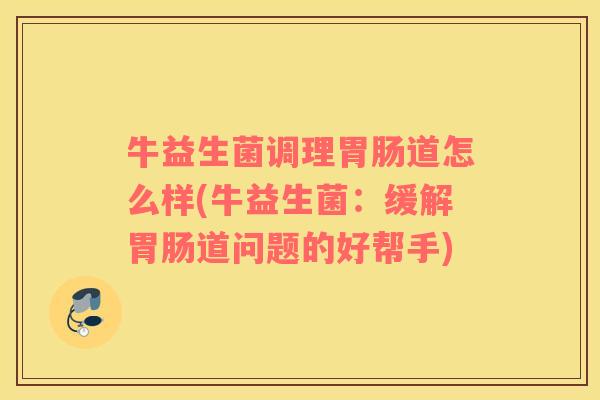 牛益生菌调理胃肠道怎么样(牛益生菌：缓解胃肠道问题的好帮手)