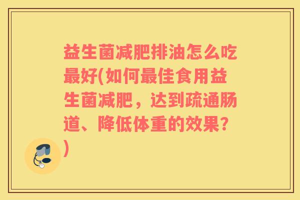 益生菌减肥排油怎么吃最好(如何最佳食用益生菌减肥，达到疏通肠道、降低体重的效果？)