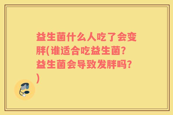 益生菌什么人吃了会变胖(谁适合吃益生菌？益生菌会导致发胖吗？)