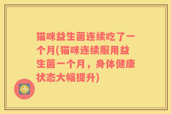猫咪益生菌连续吃了一个月(猫咪连续服用益生菌一个月，身体健康状态大幅提升)