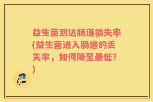 益生菌到达肠道损失率(益生菌进入肠道的丢失率，如何降至最低？)