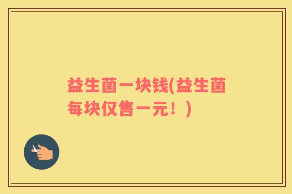 益生菌一块钱(益生菌每块仅售一元！)