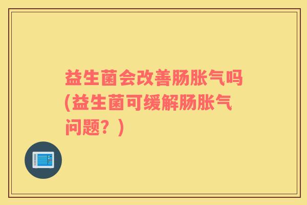 益生菌会改善肠胀气吗(益生菌可缓解肠胀气问题？)
