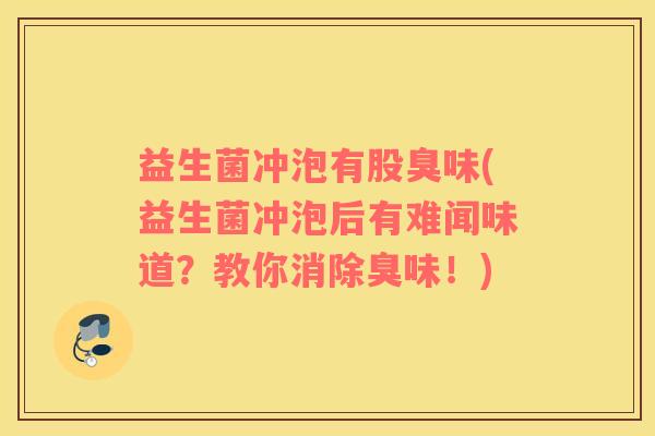 益生菌冲泡有股臭味(益生菌冲泡后有难闻味道？教你消除臭味！)
