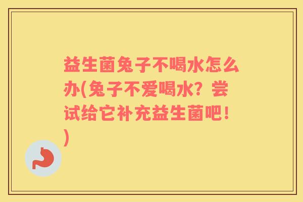 益生菌兔子不喝水怎么办(兔子不爱喝水？尝试给它补充益生菌吧！)