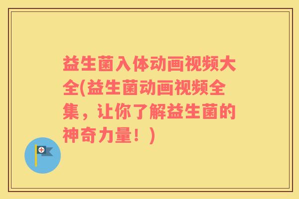 益生菌入体动画视频大全(益生菌动画视频全集，让你了解益生菌的神奇力量！)