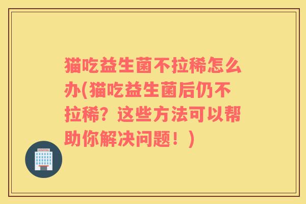 猫吃益生菌不拉稀怎么办(猫吃益生菌后仍不拉稀？这些方法可以帮助你解决问题！)