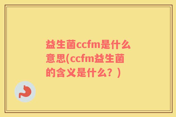 益生菌ccfm是什么意思(ccfm益生菌的含义是什么？)