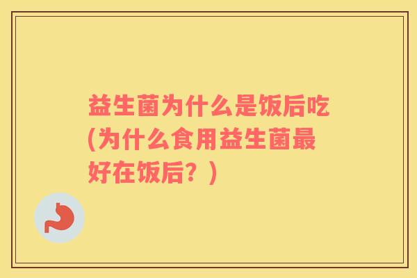 益生菌为什么是饭后吃(为什么食用益生菌最好在饭后？)