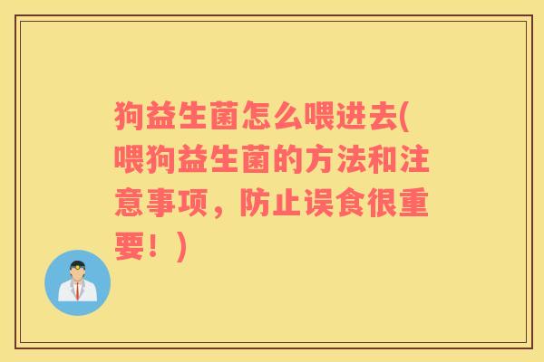 狗益生菌怎么喂进去(喂狗益生菌的方法和注意事项，防止误食很重要！)