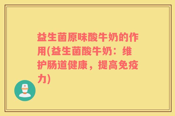 益生菌原味酸牛奶的作用(益生菌酸牛奶：维护肠道健康，提高免疫力)