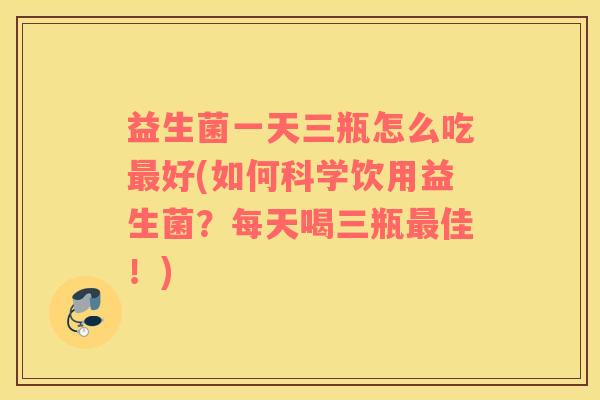 益生菌一天三瓶怎么吃最好(如何科学饮用益生菌？每天喝三瓶最佳！)
