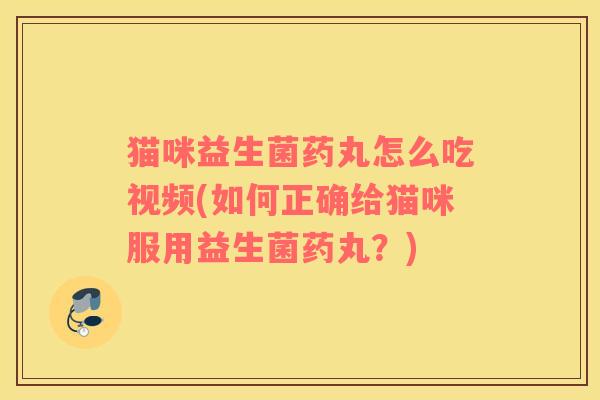 猫咪益生菌药丸怎么吃视频(如何正确给猫咪服用益生菌药丸？)
