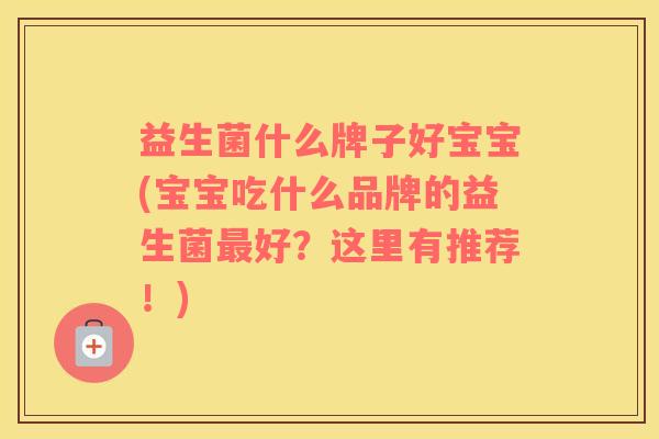 益生菌什么牌子好宝宝(宝宝吃什么品牌的益生菌最好？这里有推荐！)