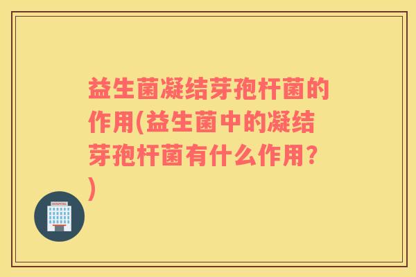 益生菌凝结芽孢杆菌的作用(益生菌中的凝结芽孢杆菌有什么作用？)