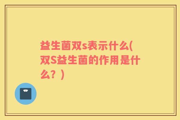 益生菌双s表示什么(双S益生菌的作用是什么？)