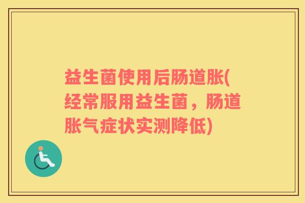 益生菌使用后肠道胀(经常服用益生菌，肠道胀气症状实测降低)